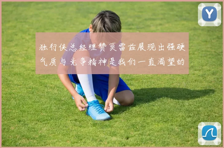 独行侠总经理赞莫雷兹展现出强硬气质与竞争精神是我们一直渴望的特质
