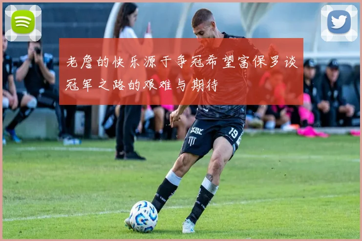 老詹的快乐源于争冠希望富保罗谈冠军之路的艰难与期待