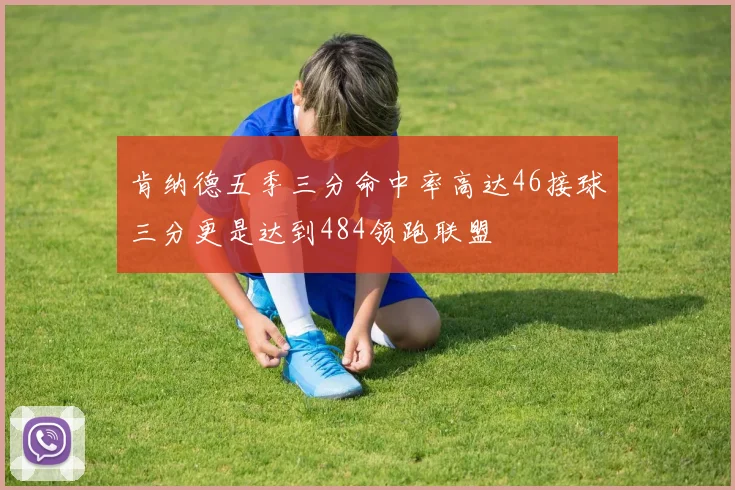 肯纳德五季三分命中率高达46接球三分更是达到484领跑联盟