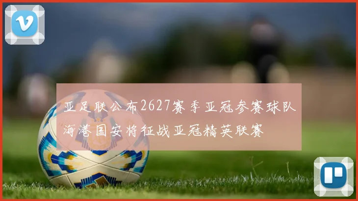 亚足联公布2627赛季亚冠参赛球队海港国安将征战亚冠精英联赛