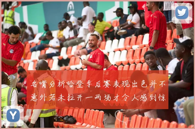 名嘴分析哈登季后赛表现出色并不意外若未拉开一两场才令人感到惊讶