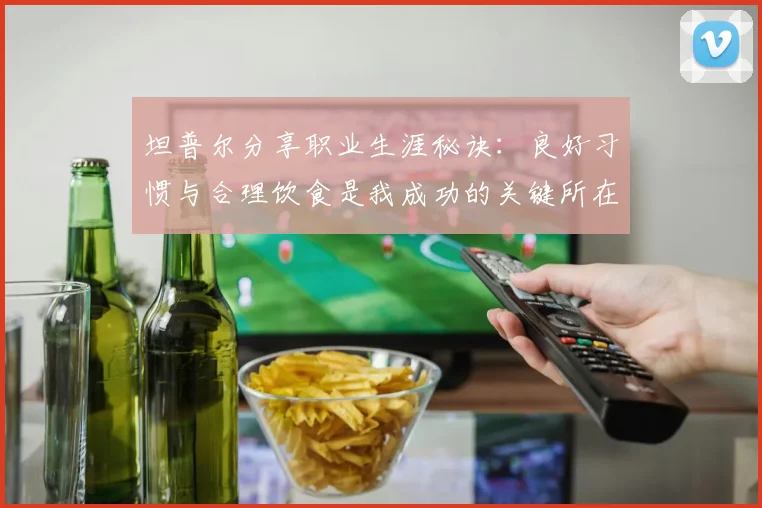 坦普尔分享职业生涯秘诀：良好习惯与合理饮食是我成功的关键所在