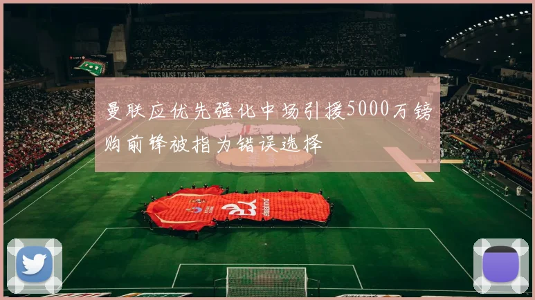 曼联应优先强化中场引援5000万镑购前锋被指为错误选择