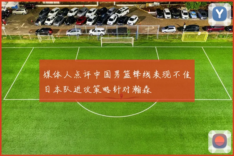 媒体人点评中国男篮锋线表现不佳日本队进攻策略针对瀚森