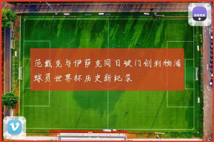 范戴克与伊萨克同日破门创利物浦球员世界杯历史新纪录