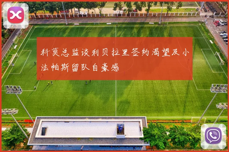 科莫总监谈利贝拉里签约渴望及小法帕斯留队自豪感