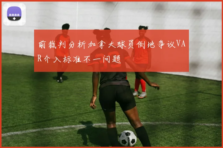 前裁判分析加拿大球员倒地争议VAR介入标准不一问题
